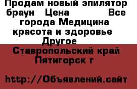 Продам новый эпилятор браун › Цена ­ 1 500 - Все города Медицина, красота и здоровье » Другое   . Ставропольский край,Пятигорск г.